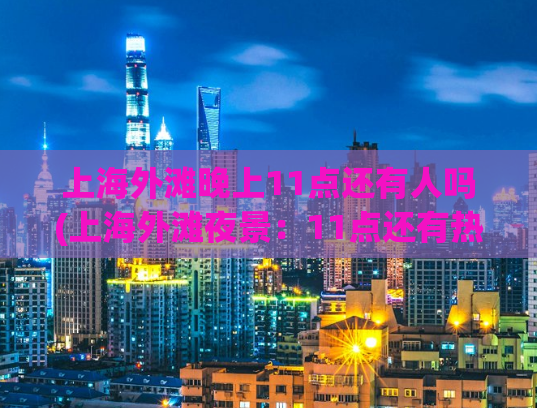 上海外滩晚上11点还有人吗(上海外滩夜景：11点还有热闹吗？)