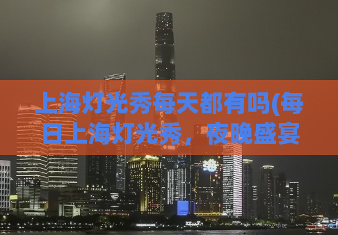 上海灯光秀每天都有吗(每日上海灯光秀，夜晚盛宴不容错过)