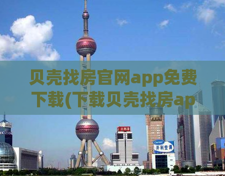 贝壳找房官网app免费下载(下载贝壳找房app，免费畅享便捷找房服务)