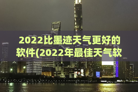 2022比墨迹天气更好的软件(2022年最佳天气软件推荐)