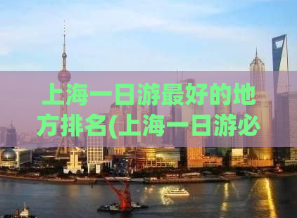 上海一日游最好的地方排名(上海一日游必去景点排行：最佳打卡清单！)