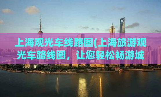 上海观光车线路图(上海旅游观光车路线图，让您轻松畅游城市！)