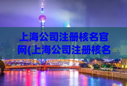 上海公司注册核名官网(上海公司注册核名官网，一站式企业注册服务！)