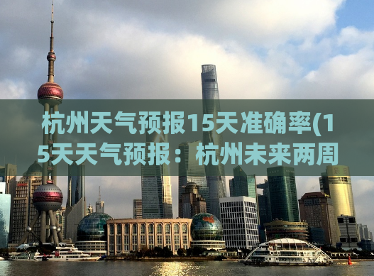 杭州天气预报15天准确率(15天天气预报：杭州未来两周天气变化及时掌握)