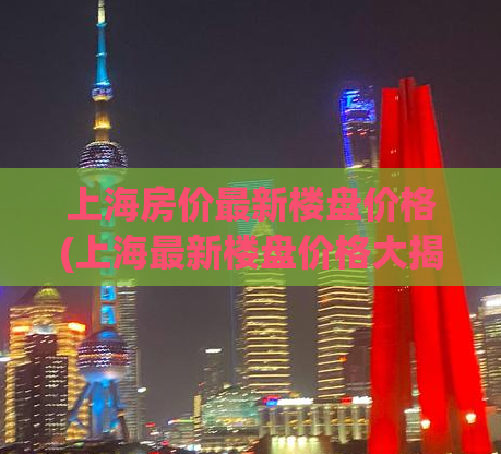 上海房价最新楼盘价格(上海最新楼盘价格大揭秘)