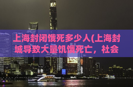 上海封闭饿死多少人(上海封城导致大量饥饿死亡，社会吁请尽快救援)