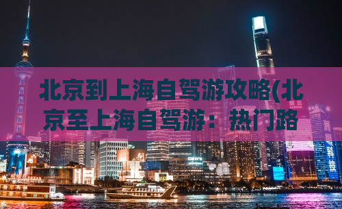 北京到上海自驾游攻略(北京至上海自驾游：热门路线推荐及注意事项)