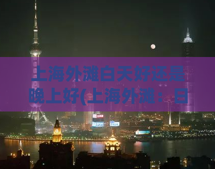 上海外滩白天好还是晚上好(上海外滩：日夜兼具的绝美风景)