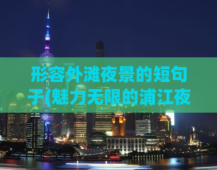 形容外滩夜景的短句子(魅力无限的浦江夜景，外滩之光璀璨闪耀)