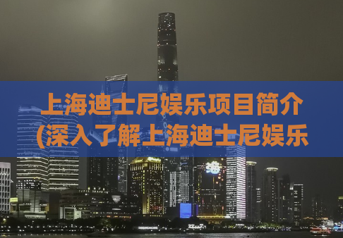 上海迪士尼娱乐项目简介(深入了解上海迪士尼娱乐项目，了解它的独特魅力)