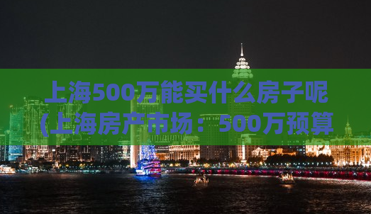 上海500万能买什么房子呢(上海房产市场：500万预算买房攻略)