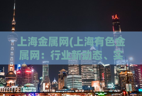 上海金属网(上海有色金属网：行业新动态、实时行情！)