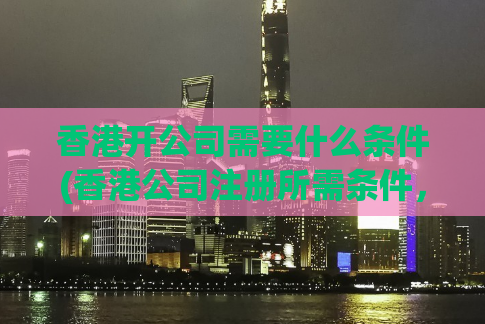 香港开公司需要什么条件(香港公司注册所需条件，你知道吗？)