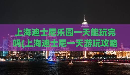 上海迪士尼乐园一天能玩完吗(上海迪士尼一天游玩攻略)