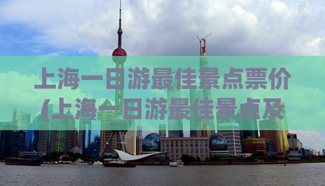 上海一日游最佳景点票价(上海一日游最佳景点及门票信息)