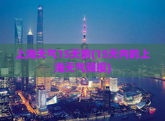 上海天气15天前(15天内的上海天气预报)