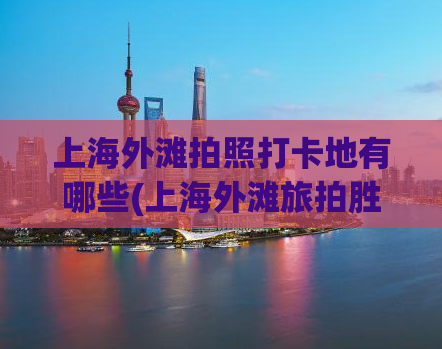 上海外滩拍照打卡地有哪些(上海外滩旅拍胜地，这些地方你都不能错过！)