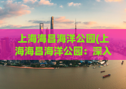 上海海昌海洋公园(上海海昌海洋公园：深入探索海底奇妙世界)