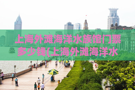 上海外滩海洋水族馆门票多少钱(上海外滩海洋水族馆门票价格明细)