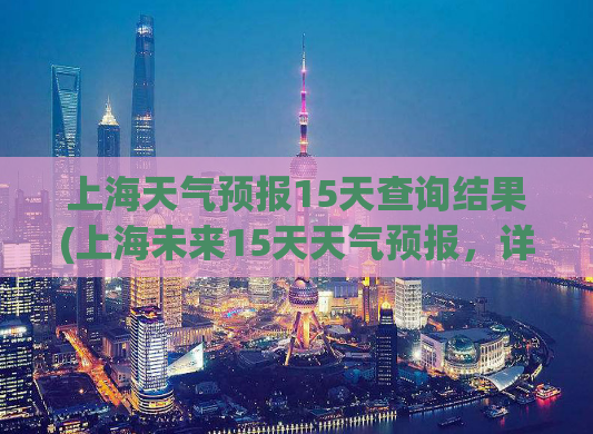 上海天气预报15天查询结果(上海未来15天天气预报，详细了解天气状况就来看！)