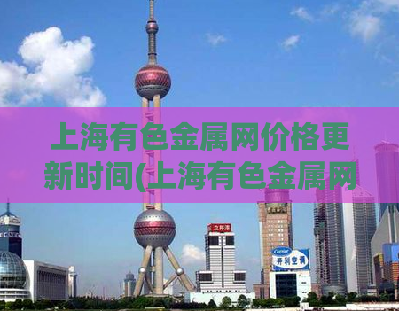 上海有色金属网价格更新时间(上海有色金属网最新价格发布)
