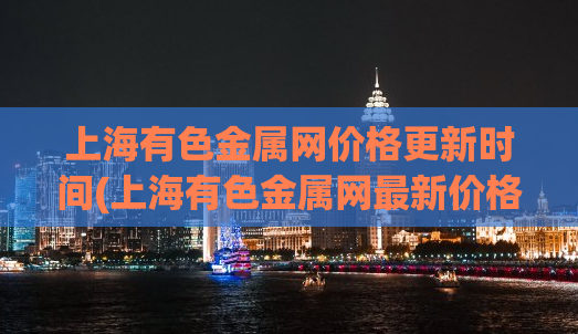 上海有色金属网价格更新时间(上海有色金属网最新价格发布)