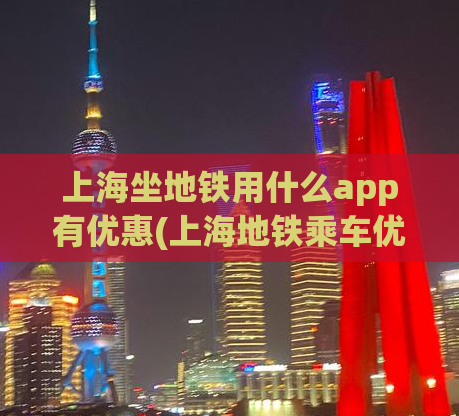 上海坐地铁用什么app有优惠(上海地铁乘车优惠APP推荐)