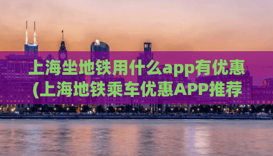 上海坐地铁用什么app有优惠(上海地铁乘车优惠APP推荐)