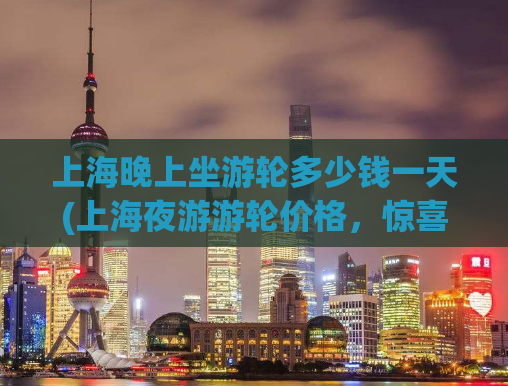 上海晚上坐游轮多少钱一天(上海夜游游轮价格，惊喜优惠等你来！)