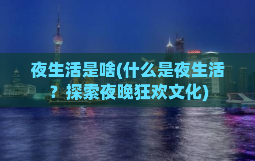 夜生活是啥(什么是夜生活？探索夜晚狂欢文化)