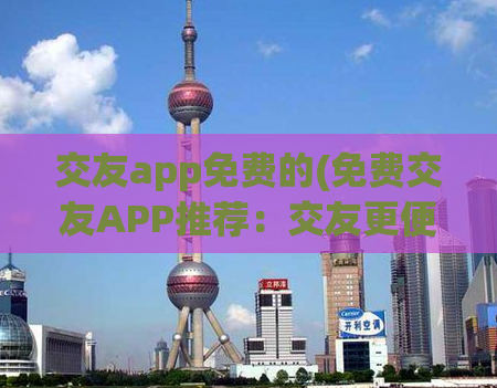 交友app免费的(免费交友APP推荐：交友更便捷，不花一分钱！)