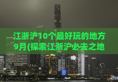 江浙沪10个最好玩的地方9月(探索江浙沪必去之地，这十个地方绝对让你玩得尽兴)