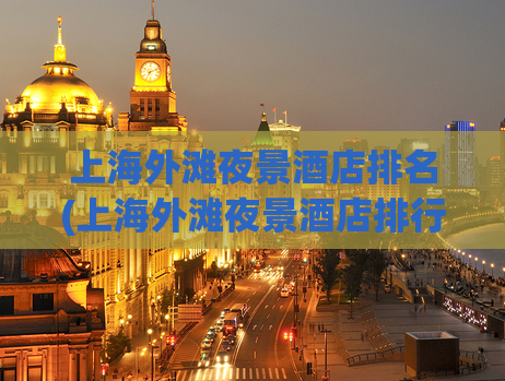 上海外滩夜景酒店排名(上海外滩夜景酒店排行榜，让你畅享浪漫之夜！)