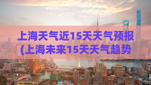 上海天气近15天天气预报(上海未来15天天气趋势一览)