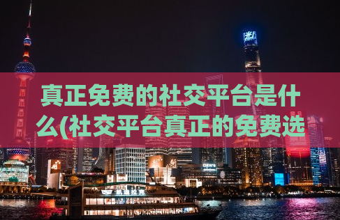 真正免费的社交平台是什么(社交平台真正的免费选择是什么？)