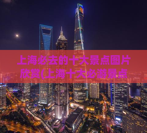 上海必去的十大景点图片欣赏(上海十大必游景点，美图欣赏！)