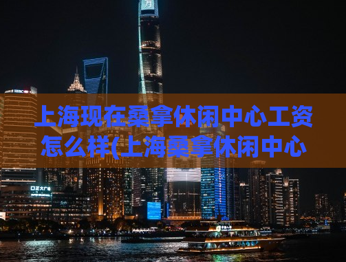 上海现在桑拿休闲中心工资怎么样(上海桑拿休闲中心员工的薪资待遇如何？)