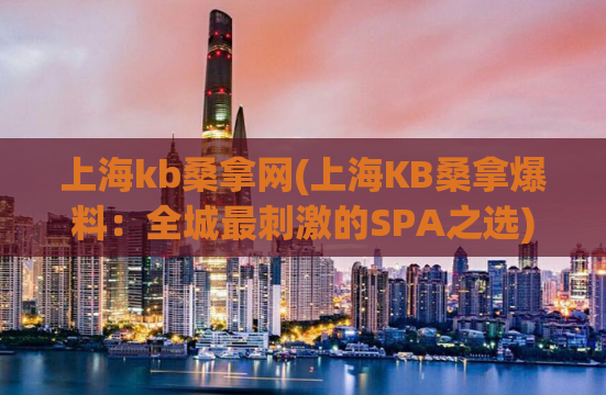 上海kb桑拿网(上海KB桑拿爆料：全城最刺激的SPA之选)