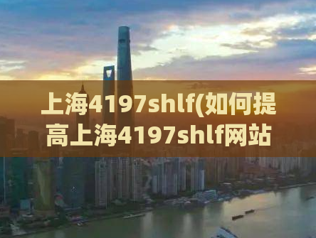 上海4197shlf(如何提高上海4197shlf网站的搜索引擎排名)