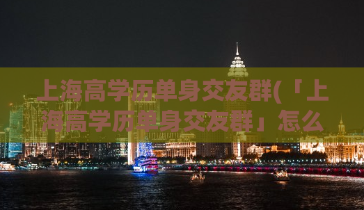 上海高学历单身交友群(「上海高学历单身交友群」怎么加入？——)