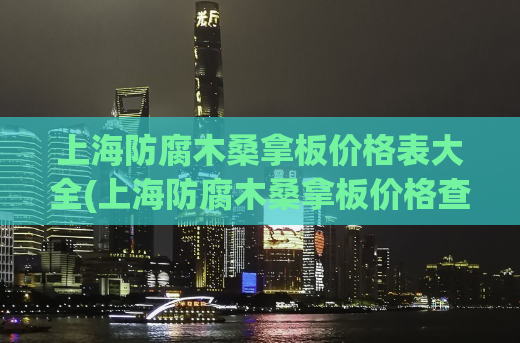 上海防腐木桑拿板价格表大全(上海防腐木桑拿板价格查询及对比)