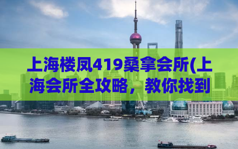 上海楼凤419桑拿会所(上海会所全攻略，教你找到最佳楼凤服务)