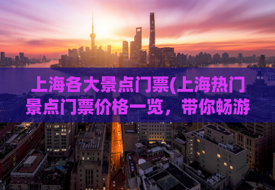 上海各大景点门票(上海热门景点门票价格一览，带你畅游城市的精彩！)
