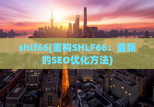 shlf66(重构SHLF66：最新的SEO优化方法)