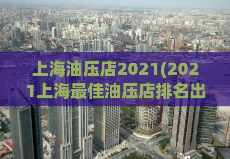 上海油压店2021(2021上海最佳油压店排名出炉，看看你去过几家？)