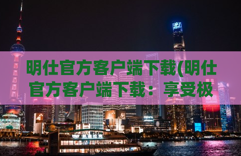 明仕官方客户端下载(明仕官方客户端下载：享受极速游戏体验，畅玩任意场景)