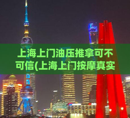 上海上门油压推拿可不可信(上海上门按摩真实可靠，为您提供高品质油压推拿服务！)