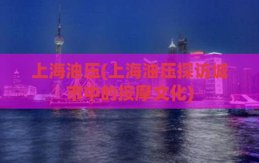 上海油压(上海油压探访城市中的按摩文化)