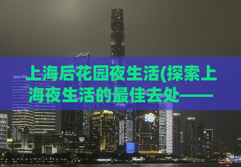 上海后花园夜生活(探索上海夜生活的最佳去处——后花园)