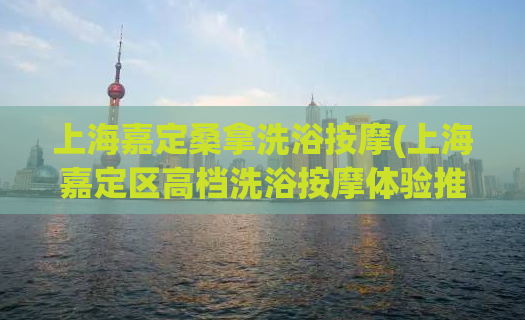 上海嘉定桑拿洗浴按摩(上海嘉定区高档洗浴按摩体验推荐)